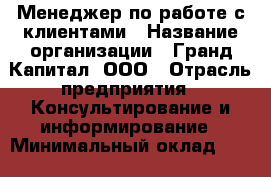 Менеджер по работе с клиентами › Название организации ­ Гранд Капитал, ООО › Отрасль предприятия ­ Консультирование и информирование › Минимальный оклад ­ 30 000 - Все города Работа » Вакансии   . Мордовия респ.